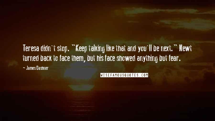 James Dashner quotes: Teresa didn't stop. "Keep talking like that and you'll be next." Newt turned back to face them, but his face showed anything but fear.