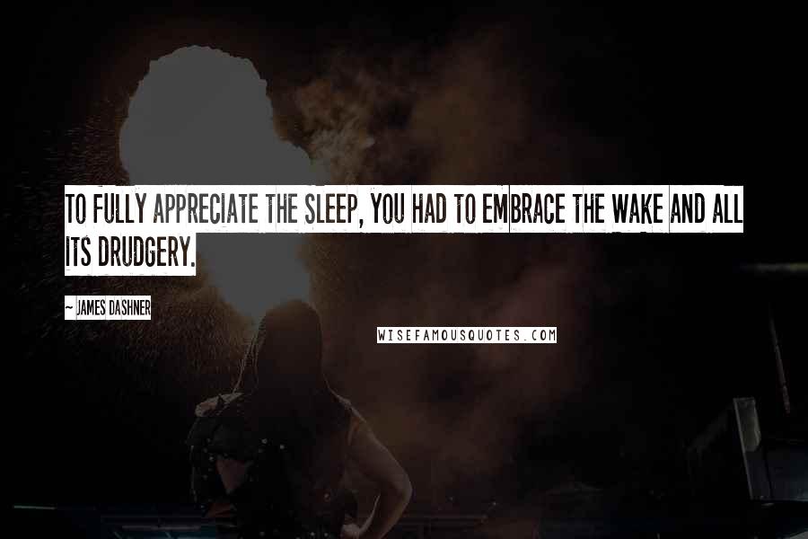James Dashner quotes: To fully appreciate the Sleep, you had to embrace the Wake and all its drudgery.