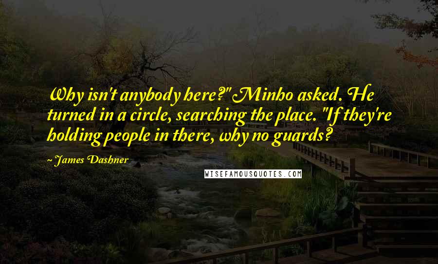 James Dashner quotes: Why isn't anybody here?" Minho asked. He turned in a circle, searching the place. "If they're holding people in there, why no guards?