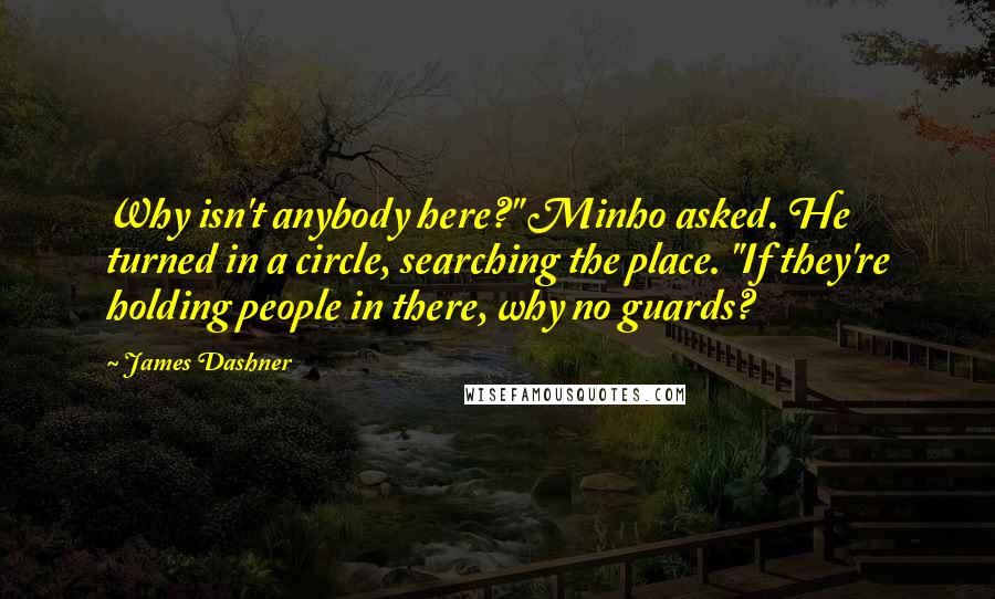 James Dashner quotes: Why isn't anybody here?" Minho asked. He turned in a circle, searching the place. "If they're holding people in there, why no guards? James Dashner quotes: Why isn't anybody here?" Minho asked. He turned in a circle, searching the place. "If they're holding people in there, why no guards?