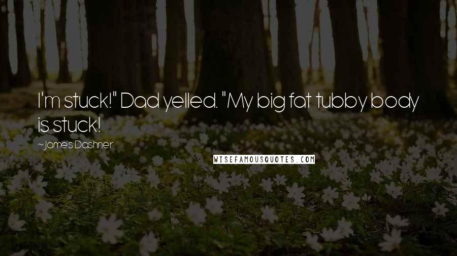 James Dashner quotes: I'm stuck!" Dad yelled. "My big fat tubby body is stuck!