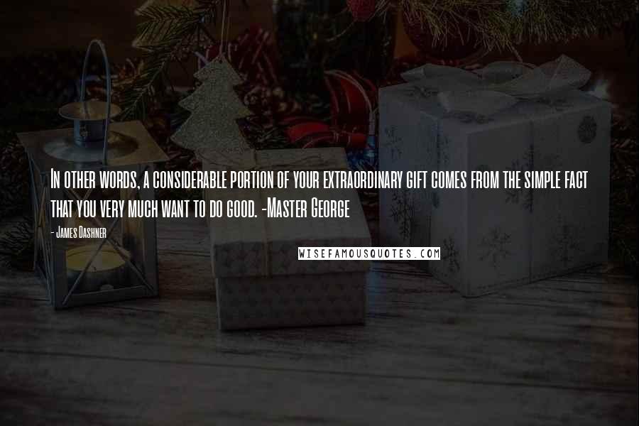 James Dashner quotes: In other words, a considerable portion of your extraordinary gift comes from the simple fact that you very much want to do good. -Master George James Dashner quotes: In other words, a considerable portion of your extraordinary gift comes from the simple fact that you very much want to do good. -Master George