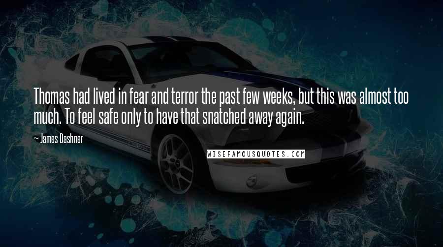 James Dashner quotes: Thomas had lived in fear and terror the past few weeks, but this was almost too much. To feel safe only to have that snatched away again. James Dashner quotes: Thomas had lived in fear and terror the past few weeks, but this was almost too much. To feel safe only to have that snatched away again.