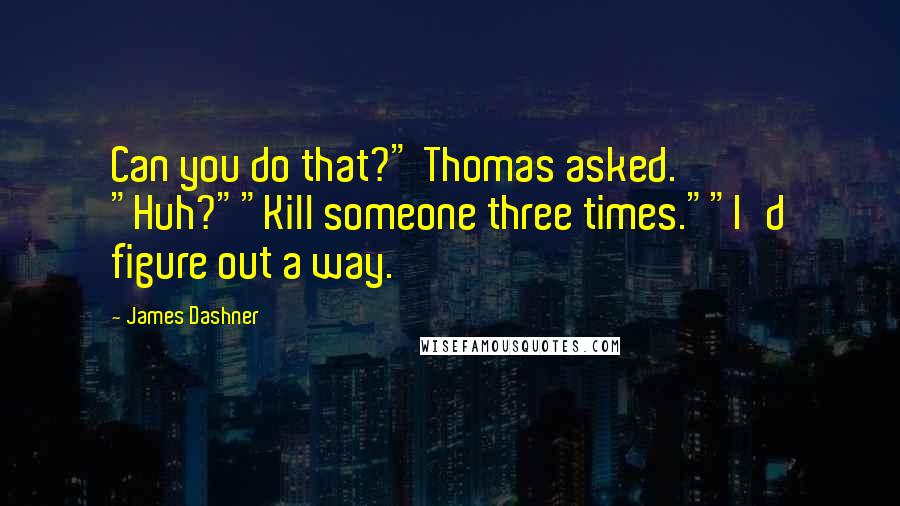 James Dashner quotes: Can you do that?" Thomas asked. "Huh?""Kill someone three times.""I'd figure out a way.