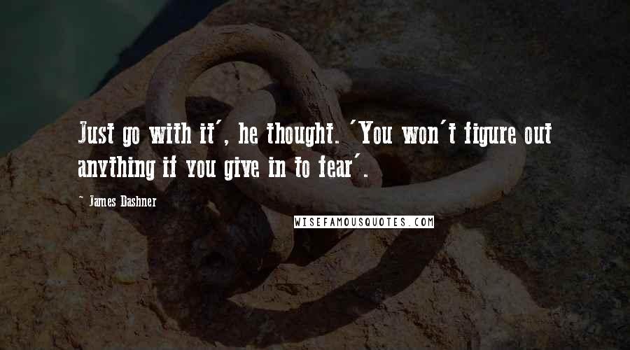 James Dashner quotes: Just go with it', he thought. 'You won't figure out anything if you give in to fear'.