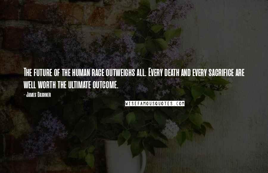 James Dashner quotes: The future of the human race outweighs all. Every death and every sacrifice are well worth the ultimate outcome.