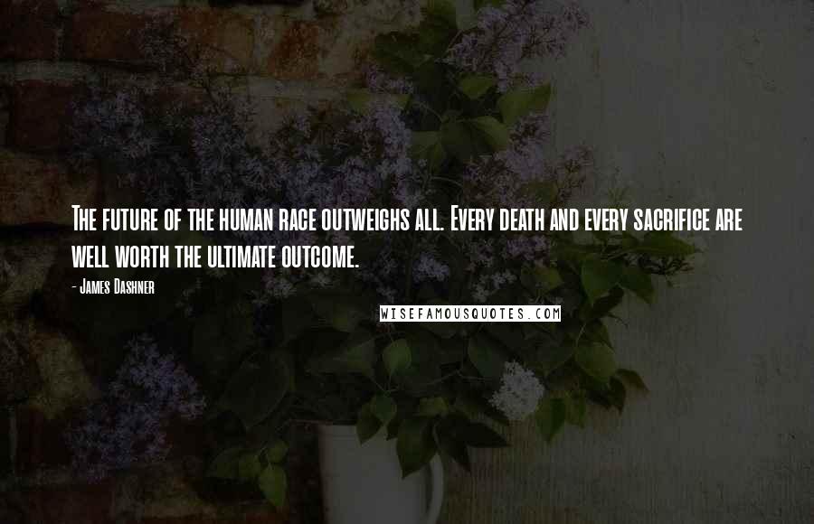 James Dashner quotes: The future of the human race outweighs all. Every death and every sacrifice are well worth the ultimate outcome. James Dashner quotes: The future of the human race outweighs all. Every death and every sacrifice are well worth the ultimate outcome.