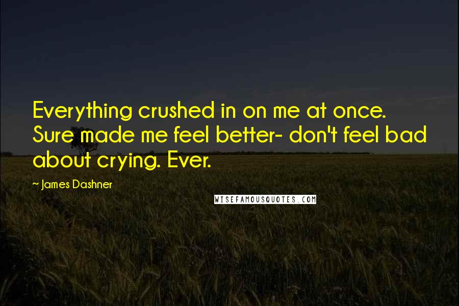 James Dashner quotes: Everything crushed in on me at once. Sure made me feel better- don't feel bad about crying. Ever.