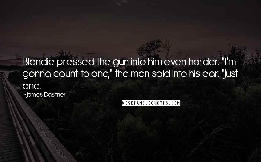 James Dashner quotes: Blondie pressed the gun into him even harder. "I'm gonna count to one," the man said into his ear. "Just one. James Dashner quotes: Blondie pressed the gun into him even harder. "I'm gonna count to one," the man said into his ear. "Just one.