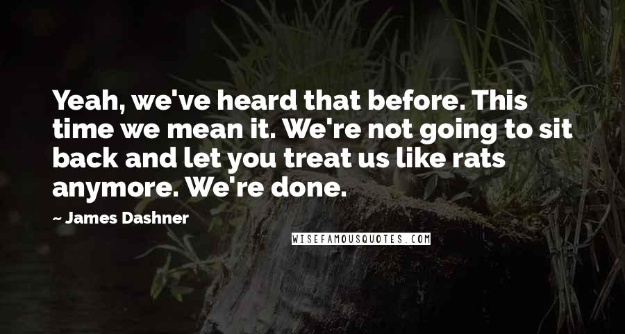 James Dashner quotes: Yeah, we've heard that before. This time we mean it. We're not going to sit back and let you treat us like rats anymore. We're done. James Dashner quotes: Yeah, we've heard that before. This time we mean it. We're not going to sit back and let you treat us like rats anymore. We're done.