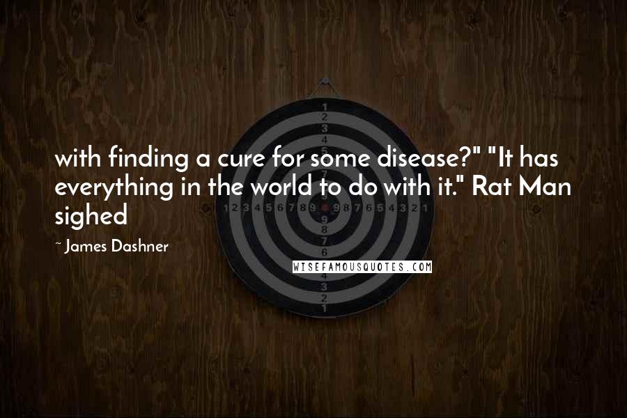 James Dashner quotes: with finding a cure for some disease?" "It has everything in the world to do with it." Rat Man sighed James Dashner quotes: with finding a cure for some disease?" "It has everything in the world to do with it." Rat Man sighed