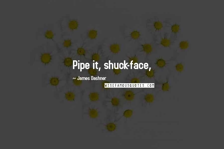 James Dashner quotes: Pipe it, shuck-face,