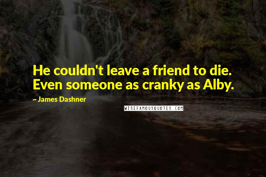 James Dashner quotes: He couldn't leave a friend to die. Even someone as cranky as Alby.