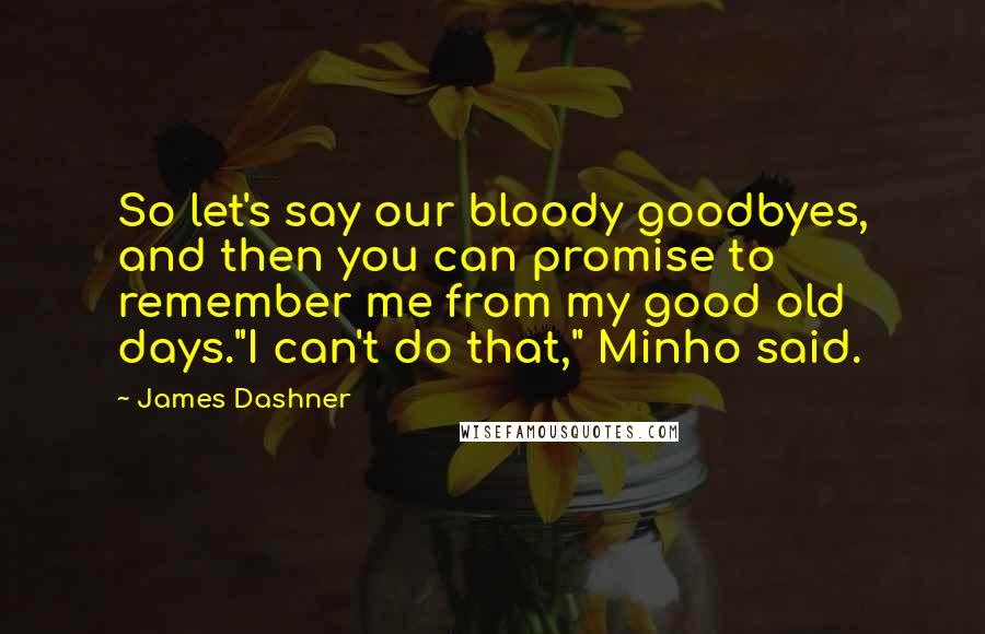 James Dashner quotes: So let's say our bloody goodbyes, and then you can promise to remember me from my good old days."I can't do that," Minho said. James Dashner quotes: So let's say our bloody goodbyes, and then you can promise to remember me from my good old days."I can't do that," Minho said.
