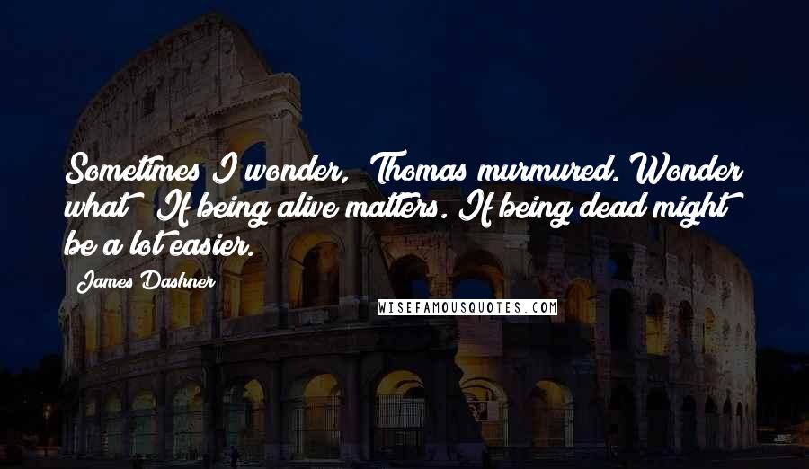 James Dashner quotes: Sometimes I wonder," Thomas murmured."Wonder what?""If being alive matters. If being dead might be a lot easier. James Dashner quotes: Sometimes I wonder," Thomas murmured."Wonder what?""If being alive matters. If being dead might be a lot easier.