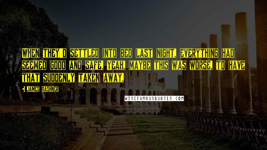 James Dashner quotes: When they'd settled into bed last night, everything had seemed good and safe. Yeah, maybe this was worse, to have that suddenly taken away.