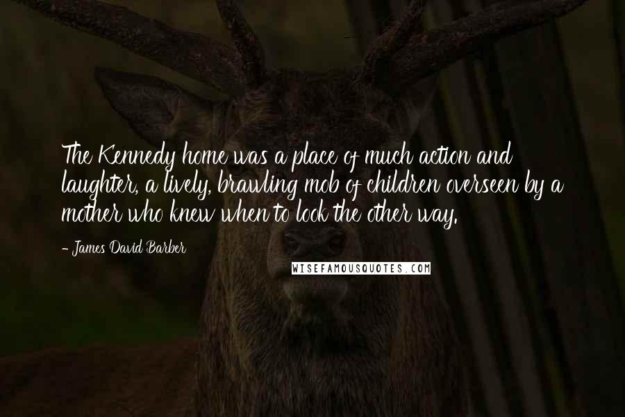James David Barber quotes: The Kennedy home was a place of much action and laughter, a lively, brawling mob of children overseen by a mother who knew when to look the other way.