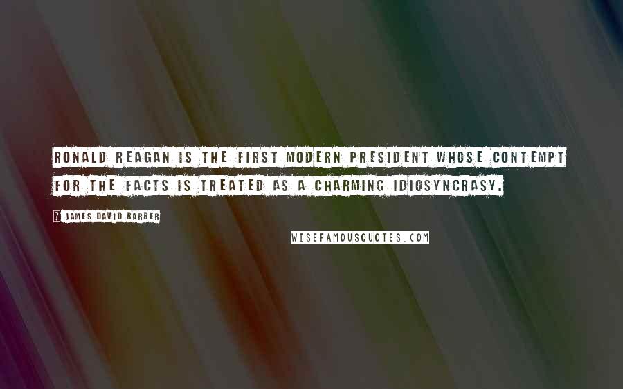 James David Barber quotes: Ronald Reagan is the first modern President whose contempt for the facts is treated as a charming idiosyncrasy. James David Barber quotes: Ronald Reagan is the first modern President whose contempt for the facts is treated as a charming idiosyncrasy.