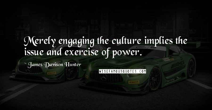 James Davison Hunter quotes: Merely engaging the culture implies the issue and exercise of power.