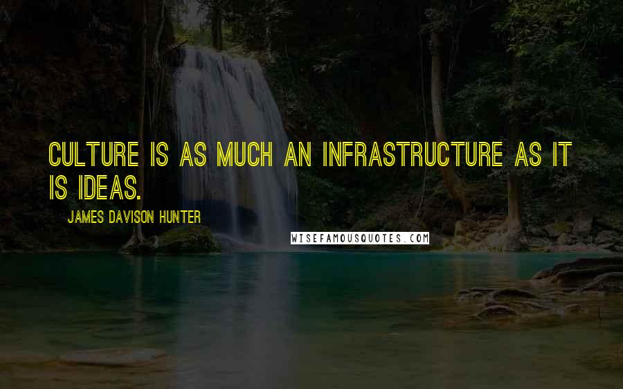 James Davison Hunter quotes: Culture is as much an infrastructure as it is ideas.