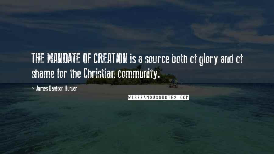 James Davison Hunter quotes: THE MANDATE OF CREATION is a source both of glory and of shame for the Christian community.