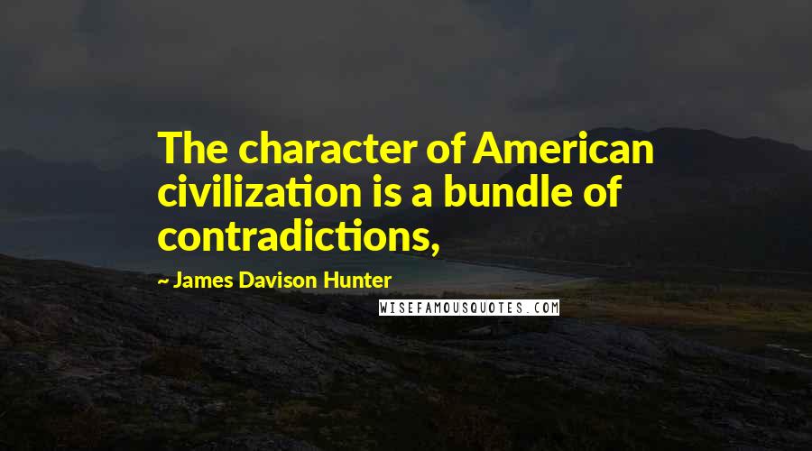 James Davison Hunter quotes: The character of American civilization is a bundle of contradictions,