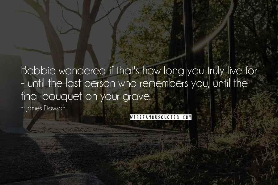 James Dawson quotes: Bobbie wondered if that's how long you truly live for - until the last person who remembers you, until the final bouquet on your grave.