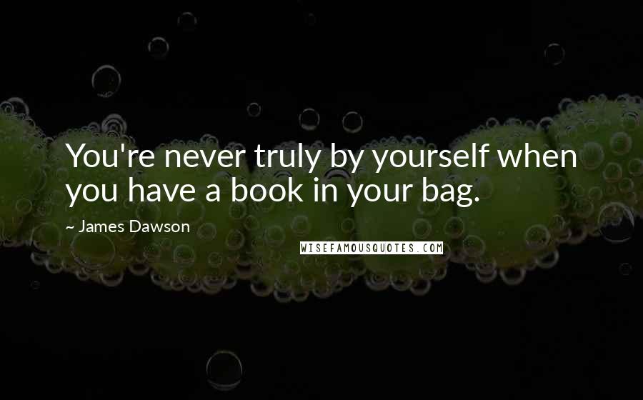 James Dawson quotes: You're never truly by yourself when you have a book in your bag.