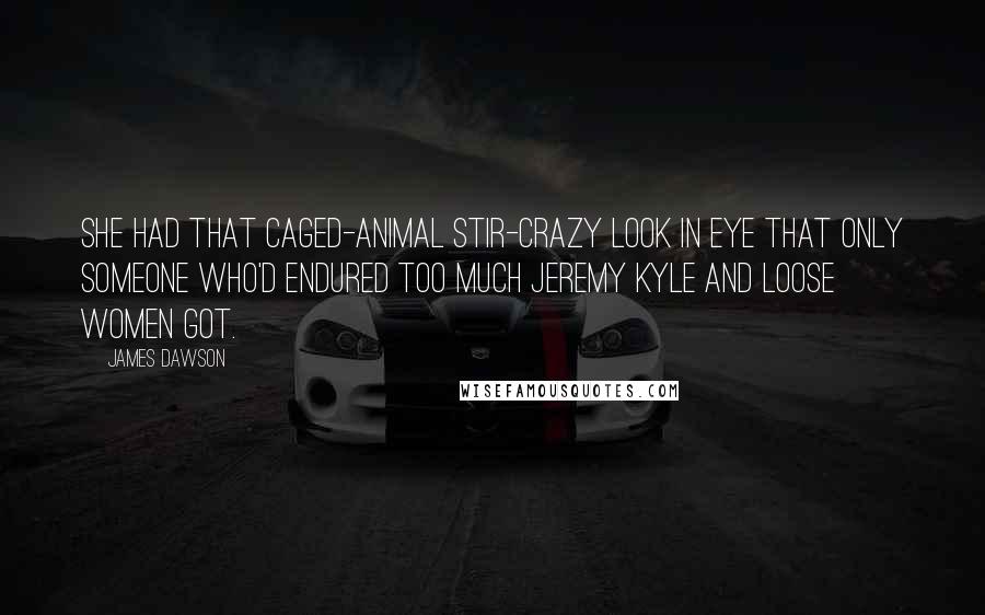 James Dawson quotes: She had that caged-animal stir-crazy look in eye that only someone who'd endured too much Jeremy Kyle and Loose Women got.