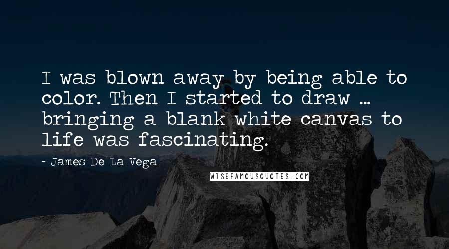 James De La Vega quotes: I was blown away by being able to color. Then I started to draw ... bringing a blank white canvas to life was fascinating.