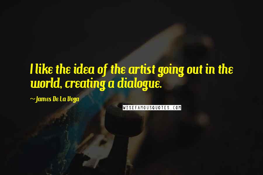 James De La Vega quotes: I like the idea of the artist going out in the world, creating a dialogue.