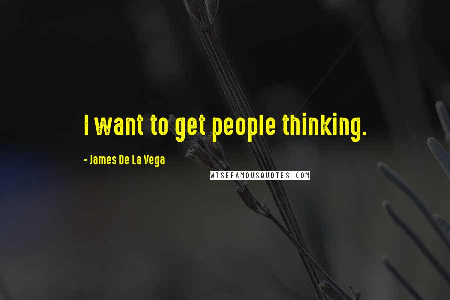 James De La Vega quotes: I want to get people thinking.
