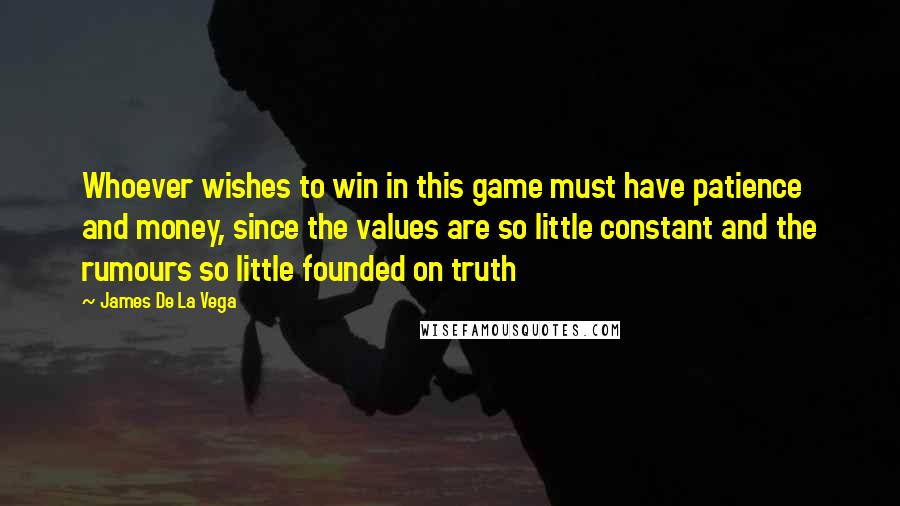 James De La Vega quotes: Whoever wishes to win in this game must have patience and money, since the values are so little constant and the rumours so little founded on truth