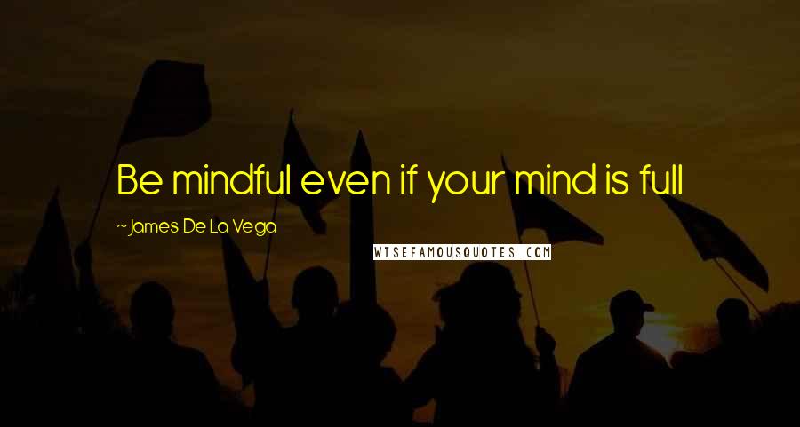 James De La Vega quotes: Be mindful even if your mind is full