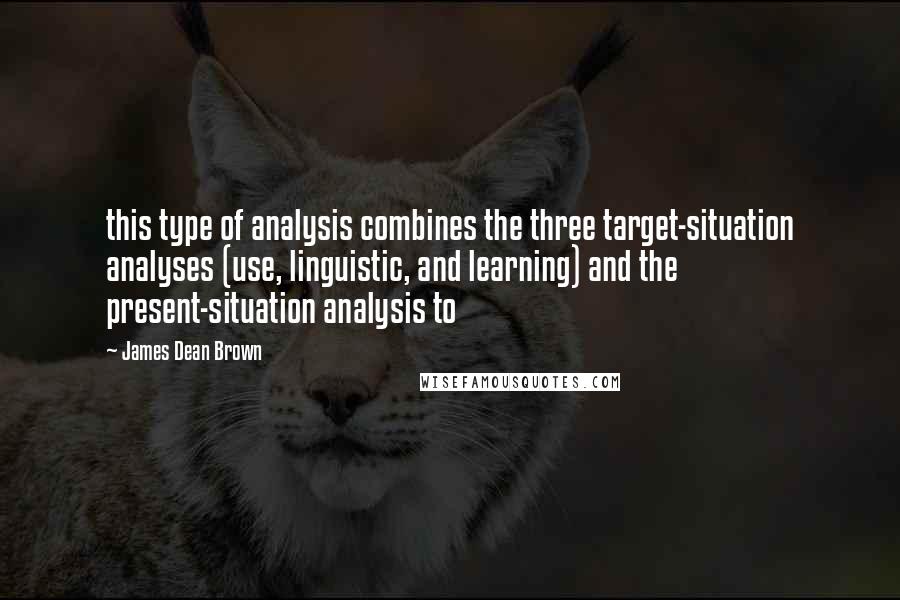 James Dean Brown quotes: this type of analysis combines the three target-situation analyses (use, linguistic, and learning) and the present-situation analysis to