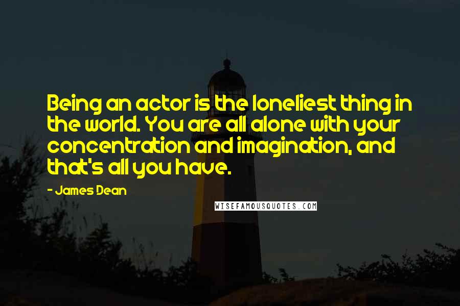 James Dean quotes: Being an actor is the loneliest thing in the world. You are all alone with your concentration and imagination, and that's all you have.
