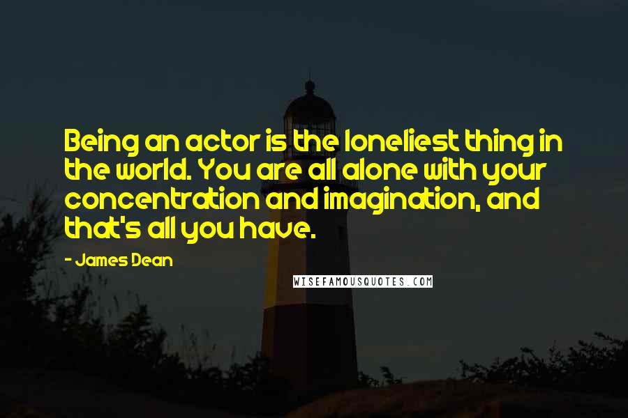 James Dean quotes: Being an actor is the loneliest thing in the world. You are all alone with your concentration and imagination, and that's all you have. James Dean quotes: Being an actor is the loneliest thing in the world. You are all alone with your concentration and imagination, and that's all you have.