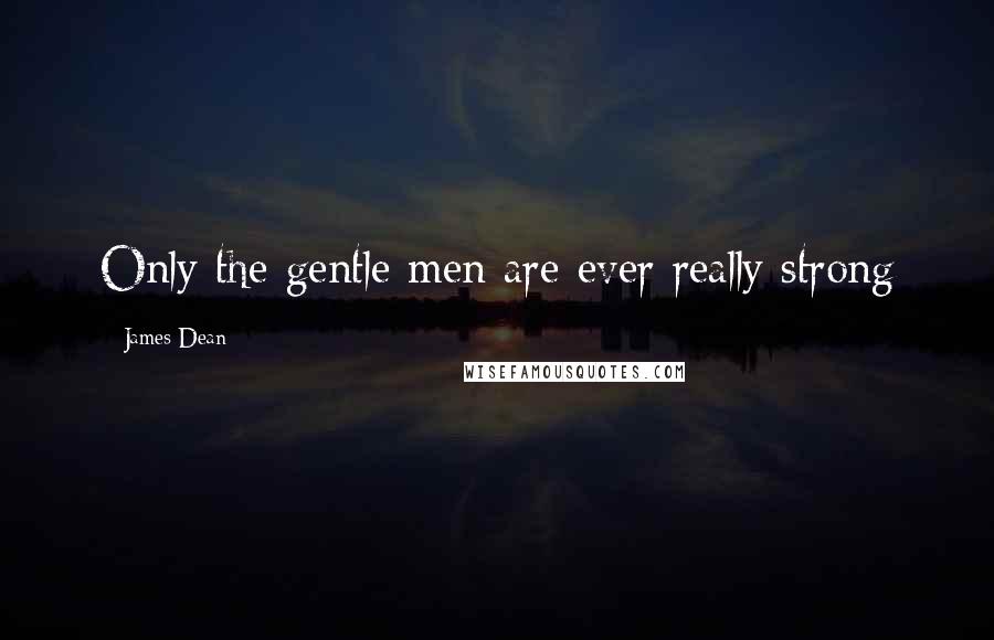 James Dean quotes: Only the gentle men are ever really strong