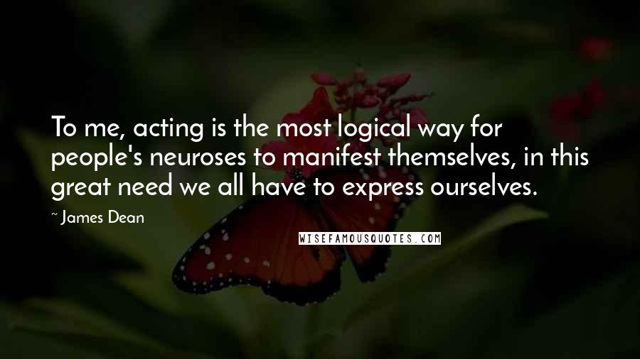 James Dean quotes: To me, acting is the most logical way for people's neuroses to manifest themselves, in this great need we all have to express ourselves. James Dean quotes: To me, acting is the most logical way for people's neuroses to manifest themselves, in this great need we all have to express ourselves.