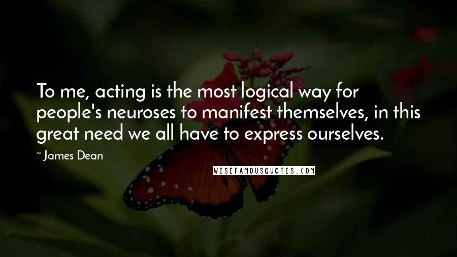 James Dean quotes: To me, acting is the most logical way for people's neuroses to manifest themselves, in this great need we all have to express ourselves.