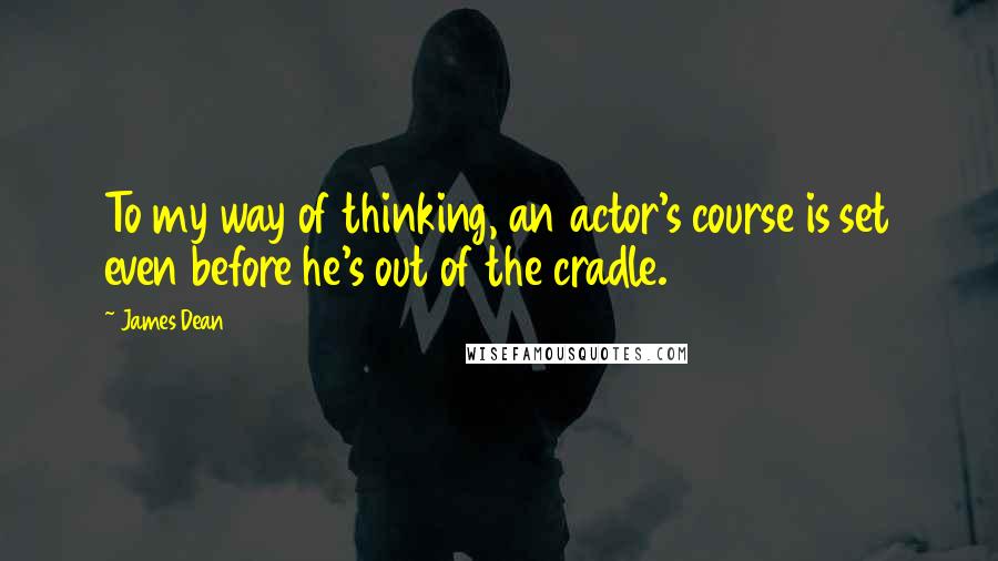 James Dean quotes: To my way of thinking, an actor's course is set even before he's out of the cradle.