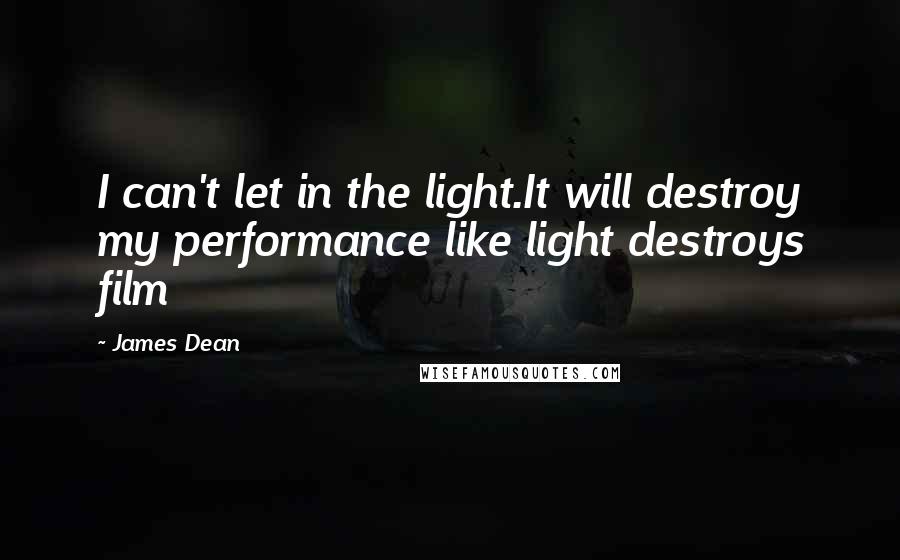 James Dean quotes: I can't let in the light.It will destroy my performance like light destroys film