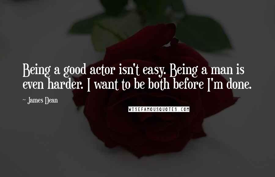 James Dean quotes: Being a good actor isn't easy. Being a man is even harder. I want to be both before I'm done.