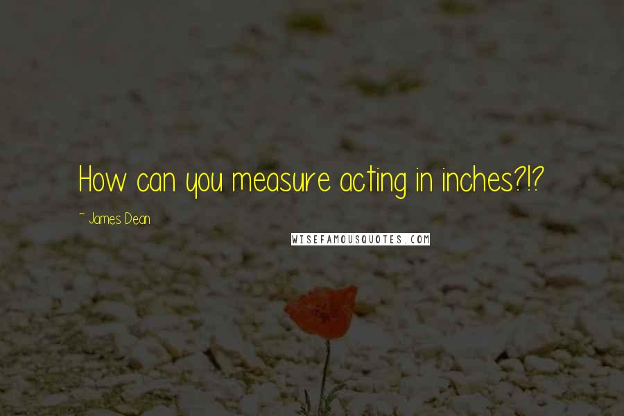 James Dean quotes: How can you measure acting in inches?!?