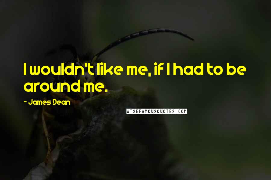 James Dean quotes: I wouldn't like me, if I had to be around me.