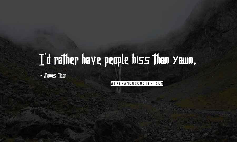 James Dean quotes: I'd rather have people hiss than yawn.