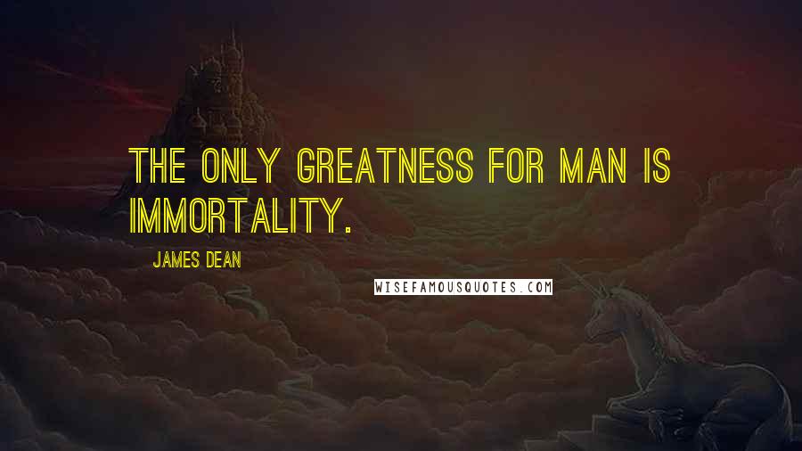 James Dean quotes: The only greatness for man is immortality.