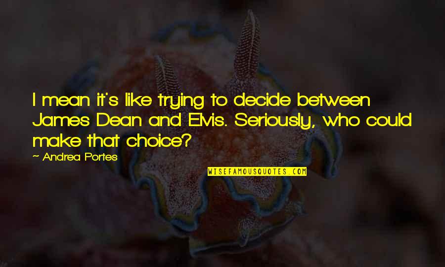 James Dean Quotes By Andrea Portes: I mean it's like trying to decide between James Dean Quotes By Andrea Portes: I mean it's like trying to decide between
