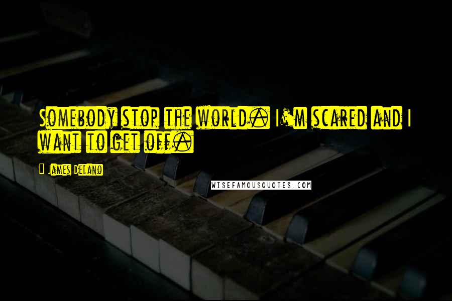 James Delano quotes: Somebody stop the world. I'm scared and I want to get off.