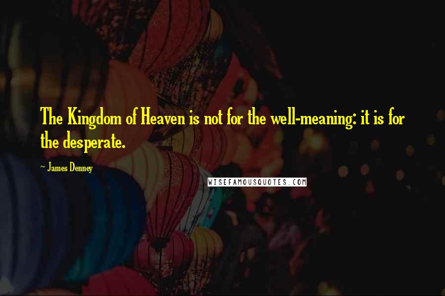 James Denney quotes: The Kingdom of Heaven is not for the well-meaning: it is for the desperate.